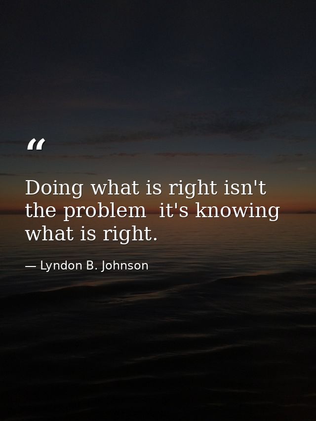 Doing what is right isn't the problem  it's knowing what is right. — Lyndon B. Johnson