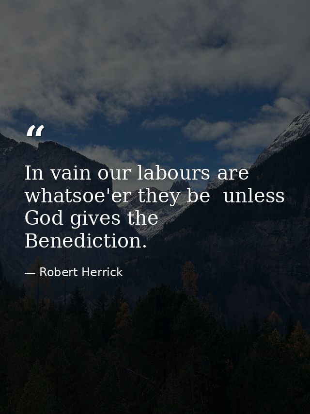 In vain our labours are  whatsoe'er they be  unless God gives the Benediction. — Robert Herrick