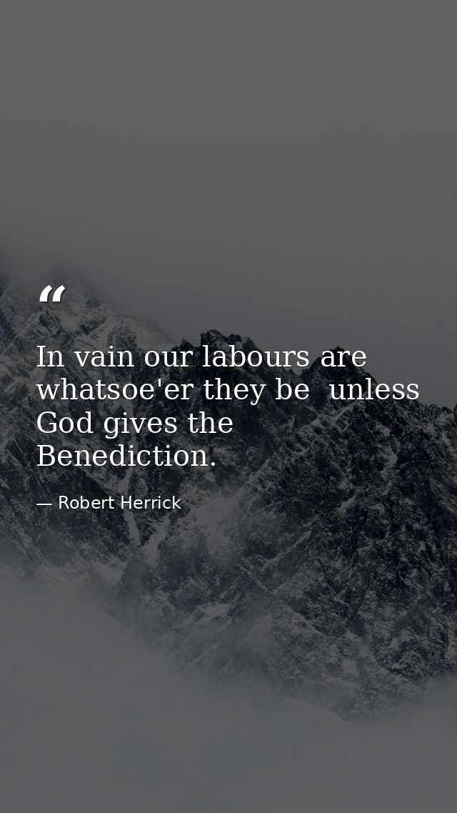 In vain our labours are  whatsoe'er they be  unless God gives the Benediction. — Robert Herrick