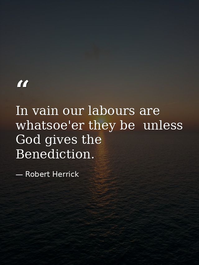 In vain our labours are  whatsoe'er they be  unless God gives the Benediction. — Robert Herrick