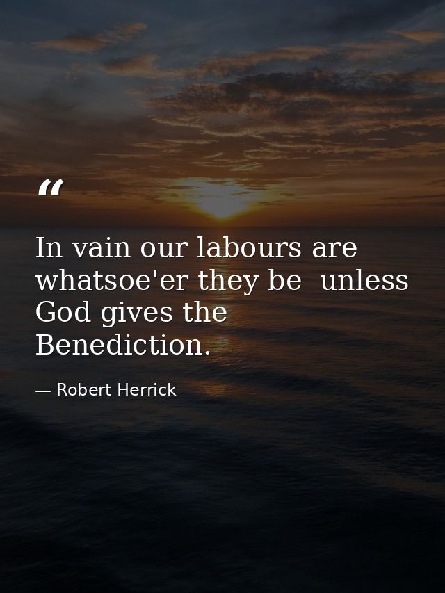 In vain our labours are  whatsoe'er they be  unless God gives the Benediction. — Robert Herrick