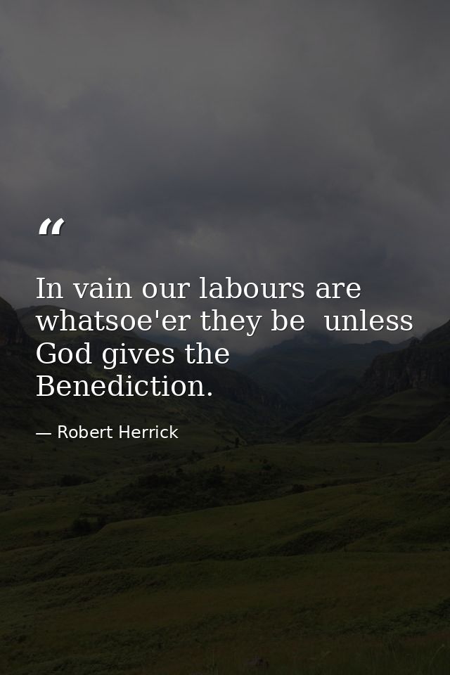 In vain our labours are  whatsoe'er they be  unless God gives the Benediction. — Robert Herrick