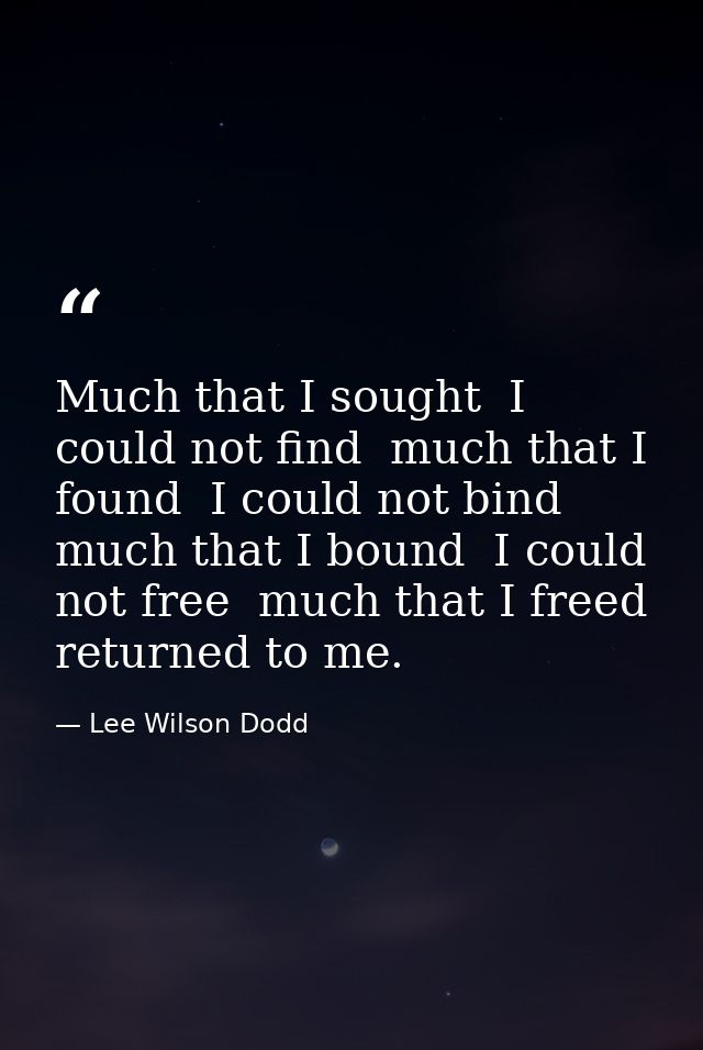 Much that I sought  I could not find  much that I found  I could not bind  much that I bound  I could not free  much tha — Lee Wilson Dodd