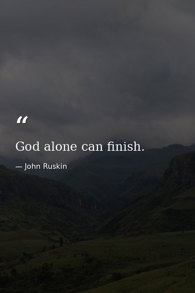 God alone can finish. — John Ruskin