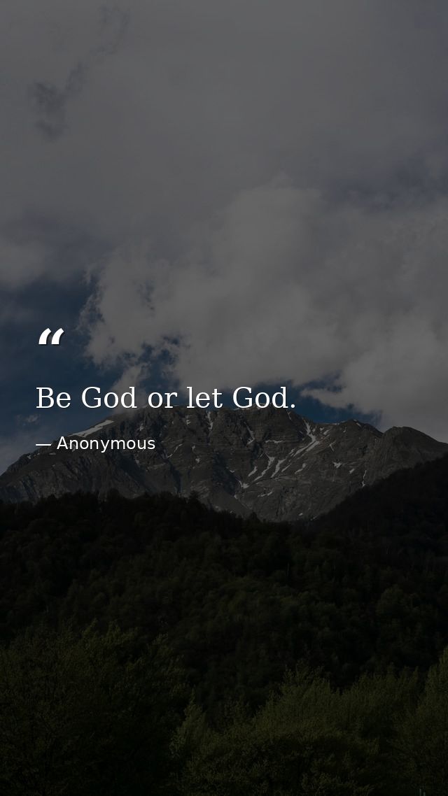 Be God or let God. — Anonymous