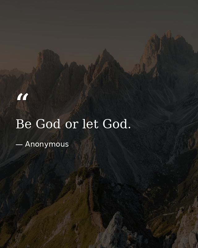 Be God or let God. — Anonymous