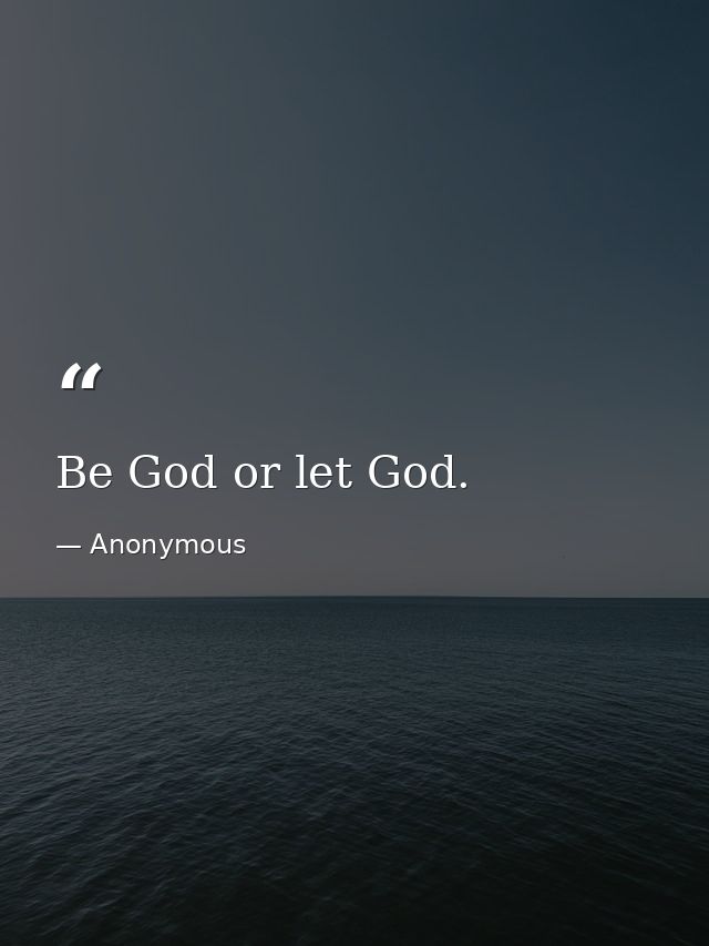 Be God or let God. — Anonymous