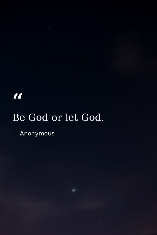 Be God or let God. — Anonymous