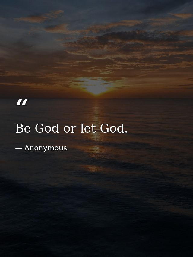 Be God or let God. — Anonymous