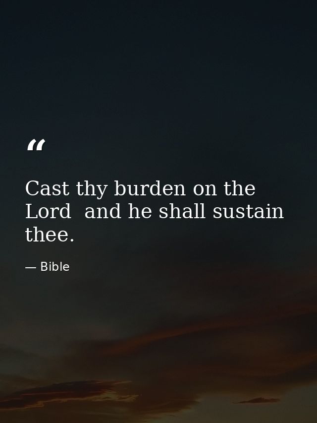Cast thy burden on the Lord  and he shall sustain thee. — Bible
