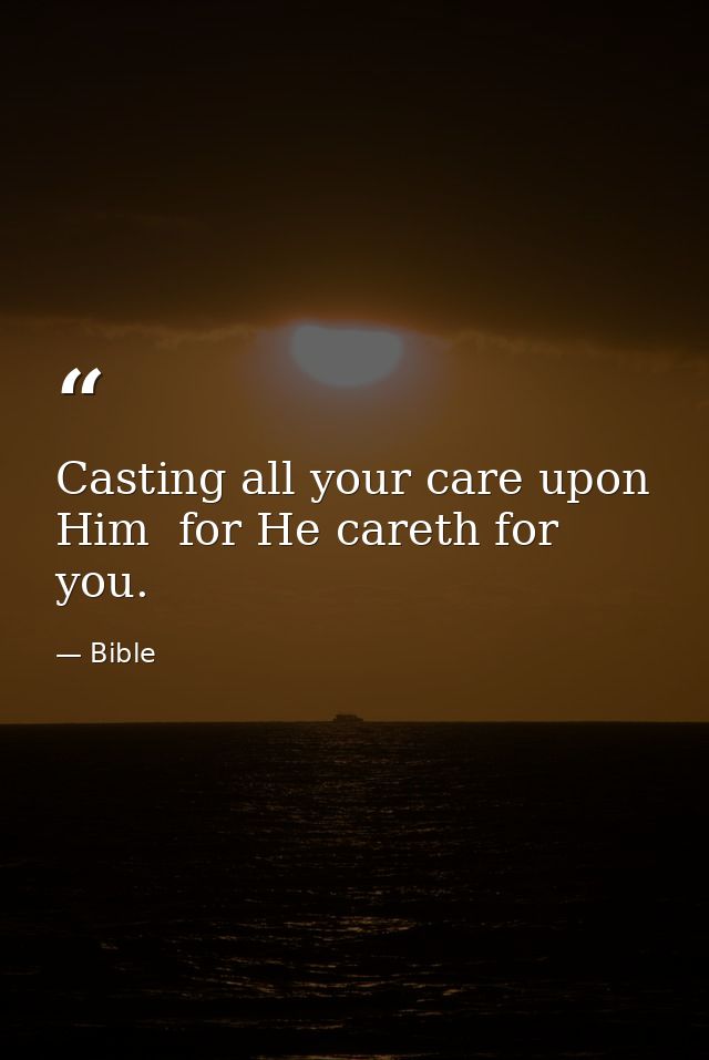 Casting all your care upon Him  for He careth for you. — Bible