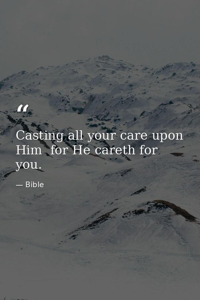 Casting all your care upon Him  for He careth for you. — Bible
