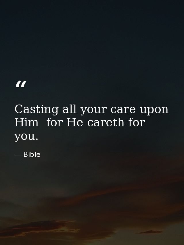 Casting all your care upon Him  for He careth for you. — Bible