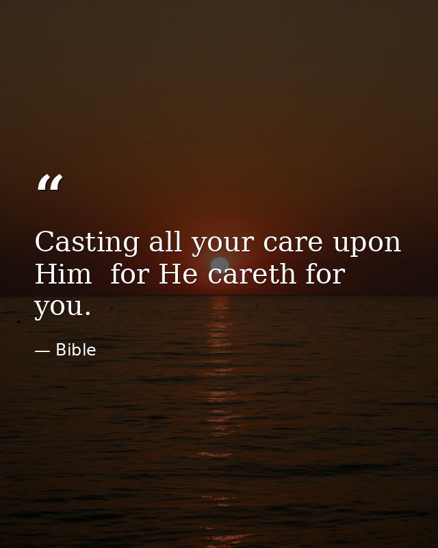 Casting all your care upon Him  for He careth for you. — Bible