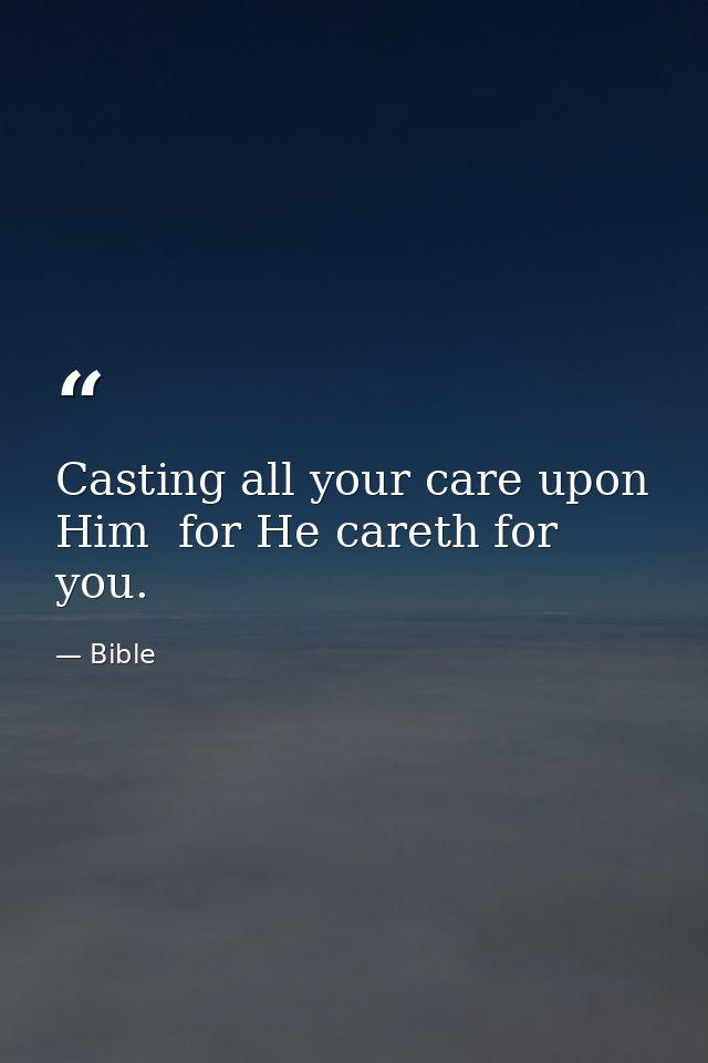 Casting all your care upon Him  for He careth for you. — Bible