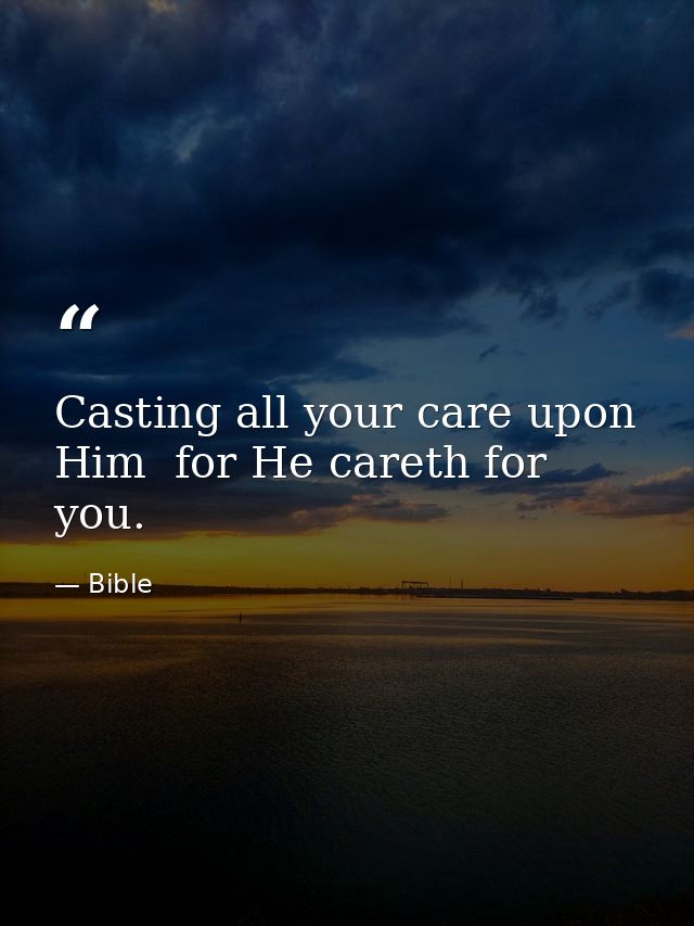 Casting all your care upon Him  for He careth for you. — Bible