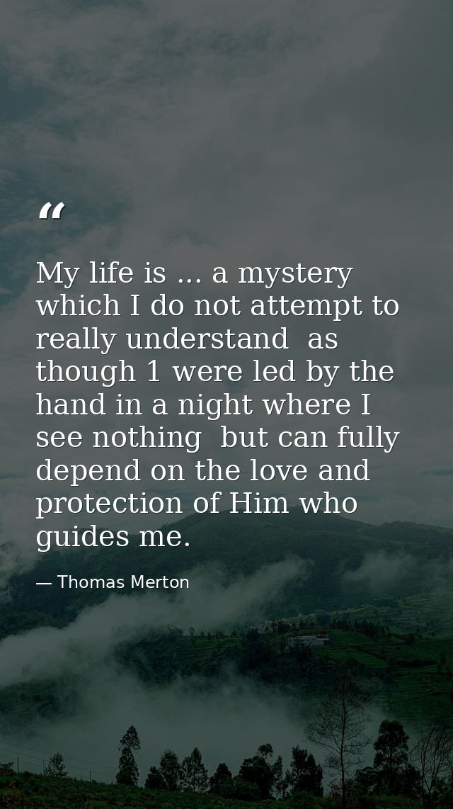 My life is ... a mystery which I do not attempt to really understand  as though 1 were led by the hand in a night where  — Thomas Merton