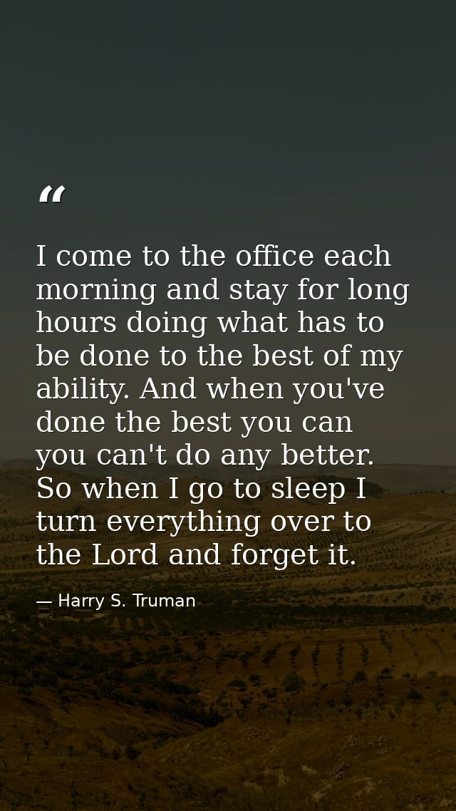 I come to the office each morning and stay for long hours doing what has to be done to the best of my ability. And when  — Harry S. Truman