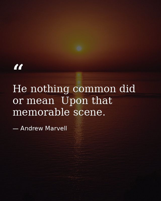 He nothing common did  or mean  Upon that memorable scene. — Andrew Marvell