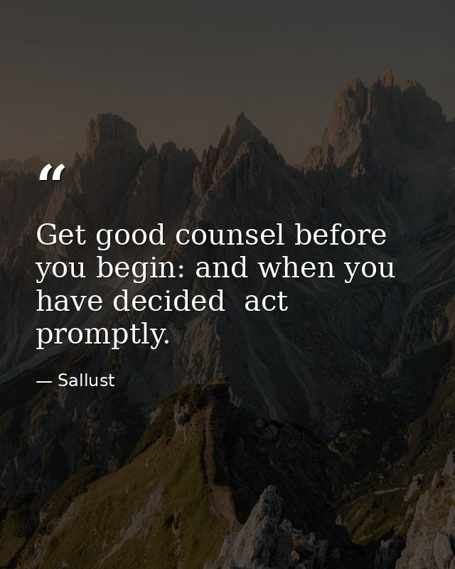 Get good counsel before you begin: and when you have decided  act promptly. — Sallust