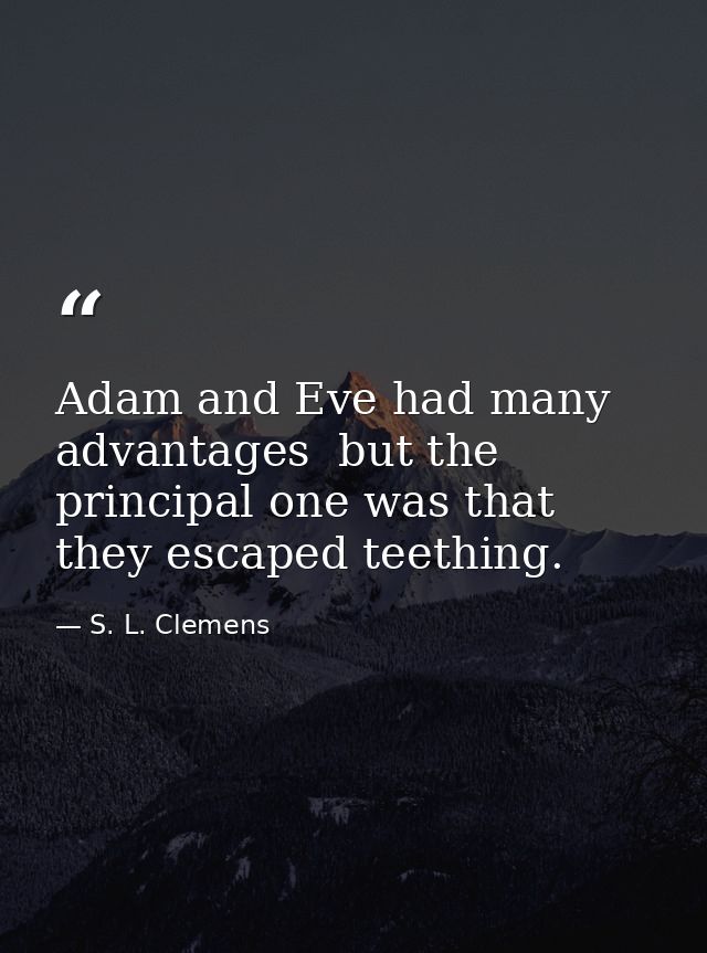 Adam and Eve had many advantages  but the principal one was that they escaped teething. — S. L. Clemens