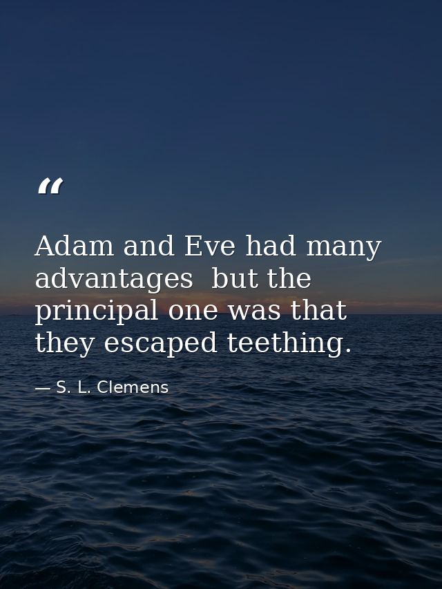 Adam and Eve had many advantages  but the principal one was that they escaped teething. — S. L. Clemens
