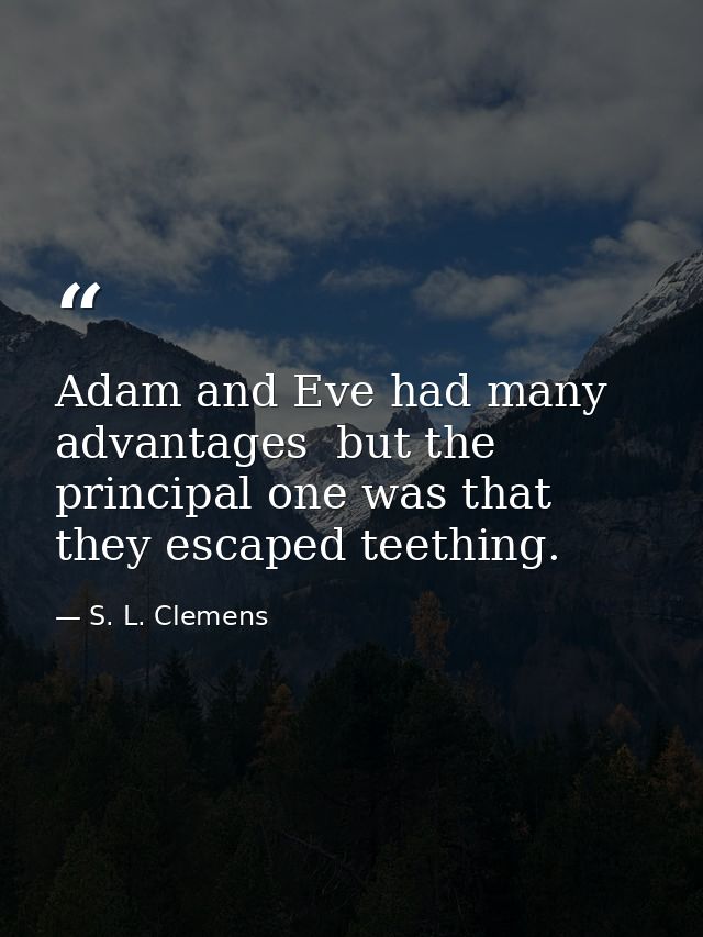 Adam and Eve had many advantages  but the principal one was that they escaped teething. — S. L. Clemens