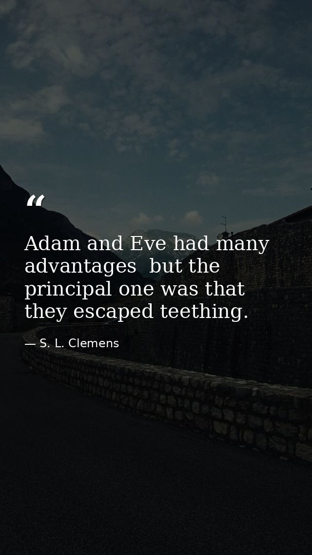 Adam and Eve had many advantages  but the principal one was that they escaped teething. — S. L. Clemens