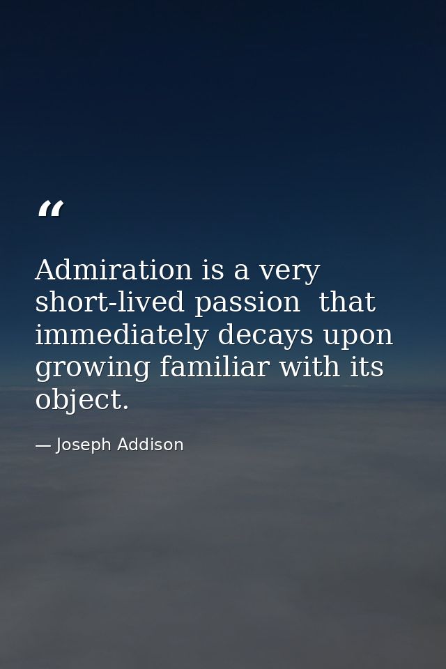 Admiration is a very short-lived passion  that immediately decays upon growing familiar with its object. — Joseph Addison