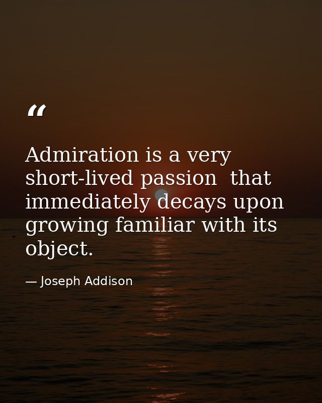Admiration is a very short-lived passion  that immediately decays upon growing familiar with its object. — Joseph Addison