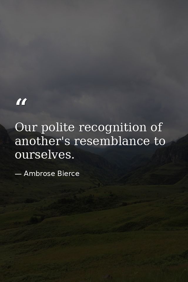 Our polite recognition of another's resemblance to ourselves. — Ambrose Bierce