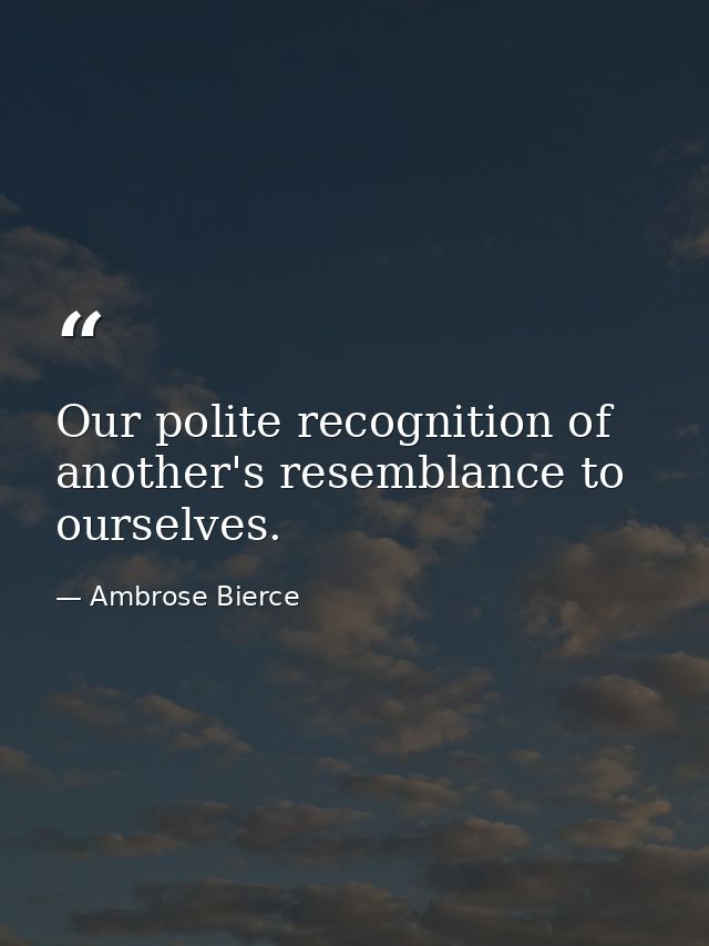 Our polite recognition of another's resemblance to ourselves. — Ambrose Bierce