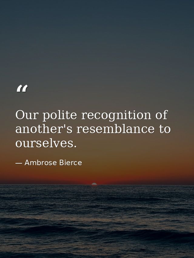 Our polite recognition of another's resemblance to ourselves. — Ambrose Bierce
