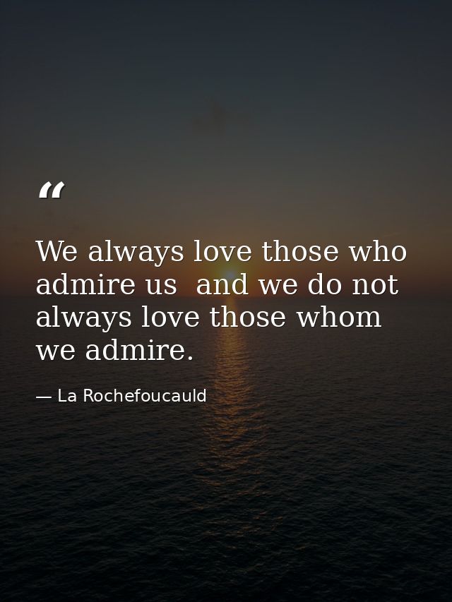 We always love those who admire us  and we do not always love those whom we admire. — La Rochefoucauld