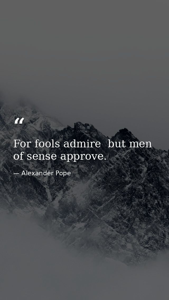 For fools admire  but men of sense approve. — Alexander Pope