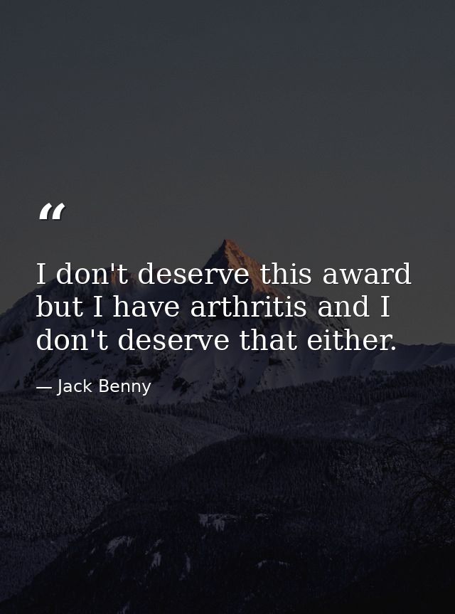 I don't deserve this award  but I have arthritis and I don't deserve that either. — Jack Benny