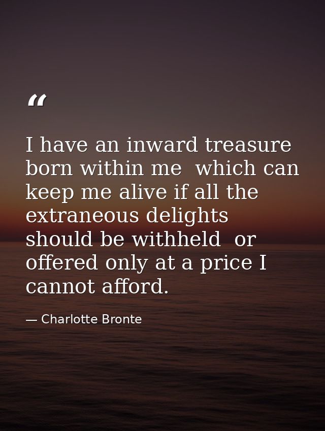 I have an inward treasure born within me  which can keep me alive if all the extraneous delights should be withheld  or  — Charlotte Bronte