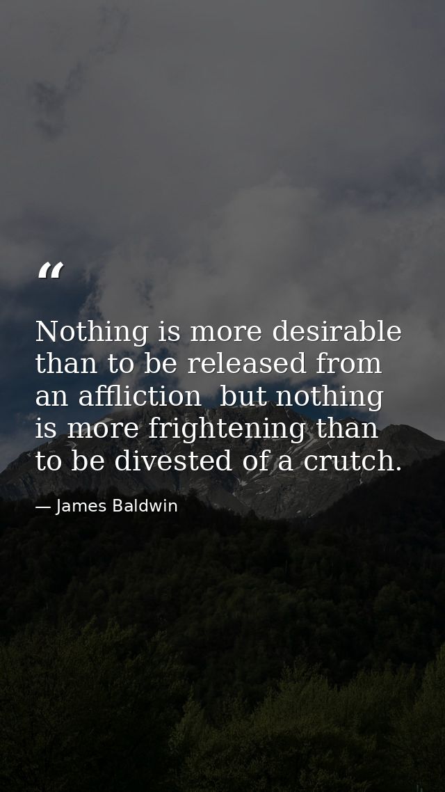 Nothing is more desirable than to be released from an affliction  but nothing is more frightening than to be divested of — James Baldwin