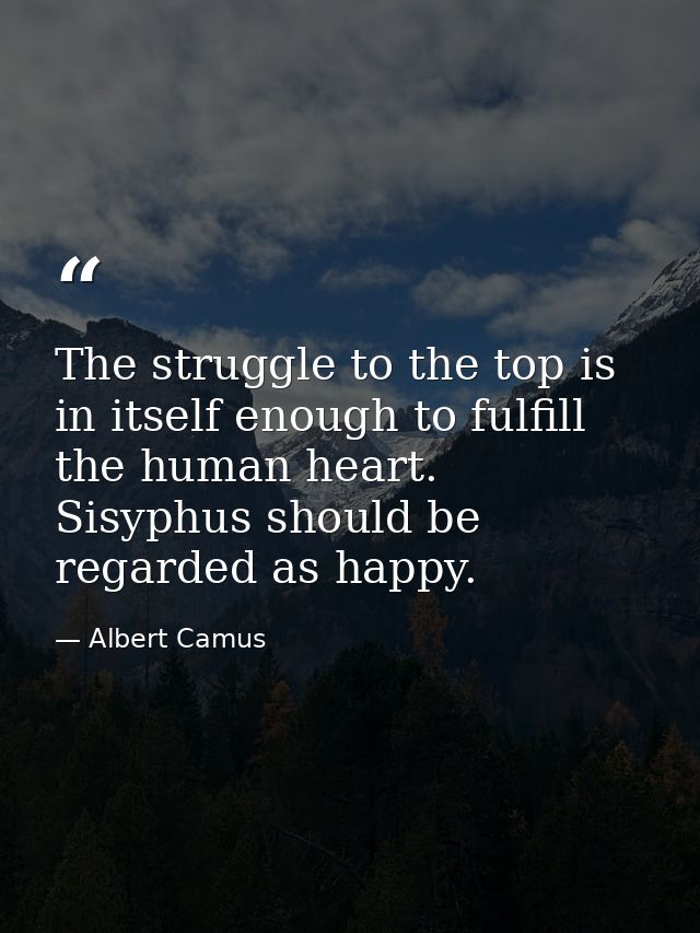 The struggle to the top is in itself enough to fulfill the human heart. Sisyphus should be regarded as happy. — Albert Camus