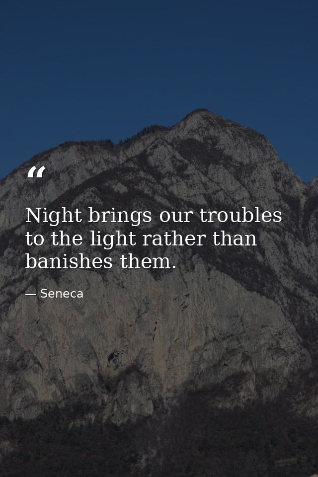 Night brings our troubles to the light rather than banishes them. — Seneca