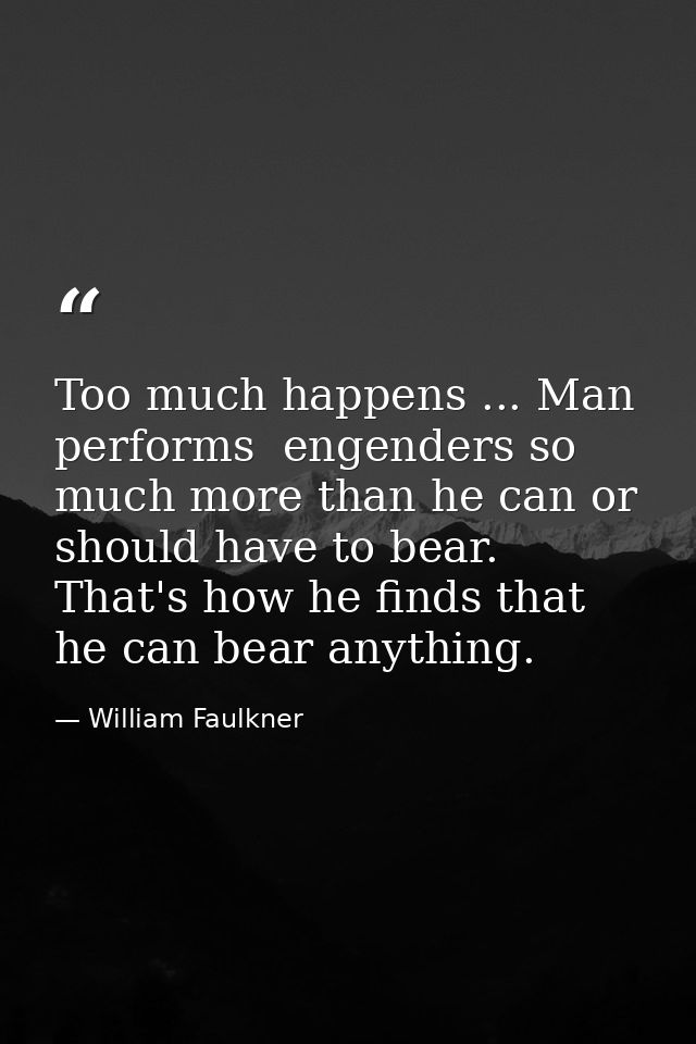 Too much happens ... Man performs  engenders so much more than he can or should have to bear. That's how he finds that h — William Faulkner