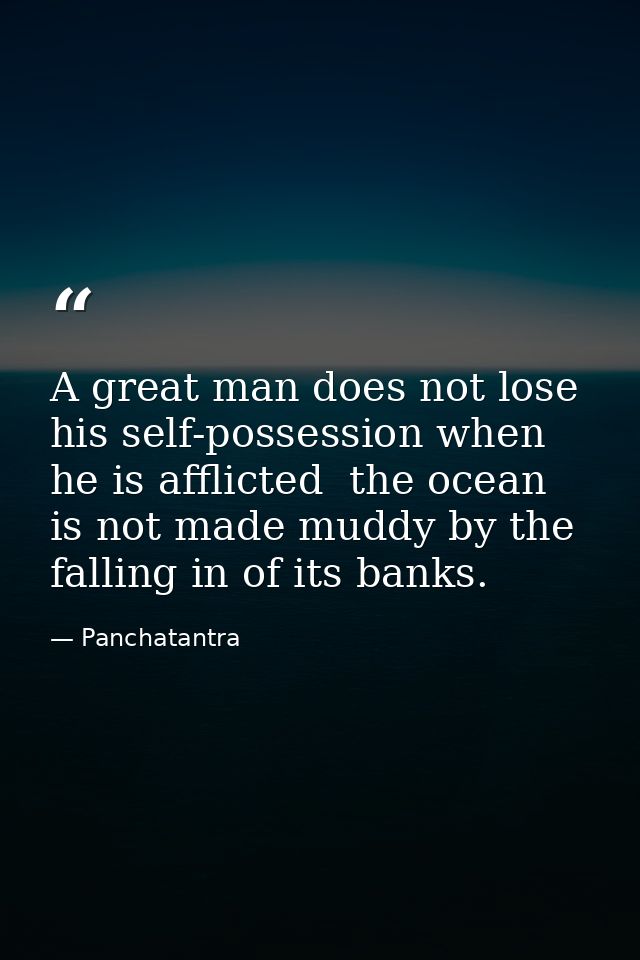 A great man does not lose his self-possession when he is afflicted  the ocean is not made muddy by the falling in of its — Panchatantra