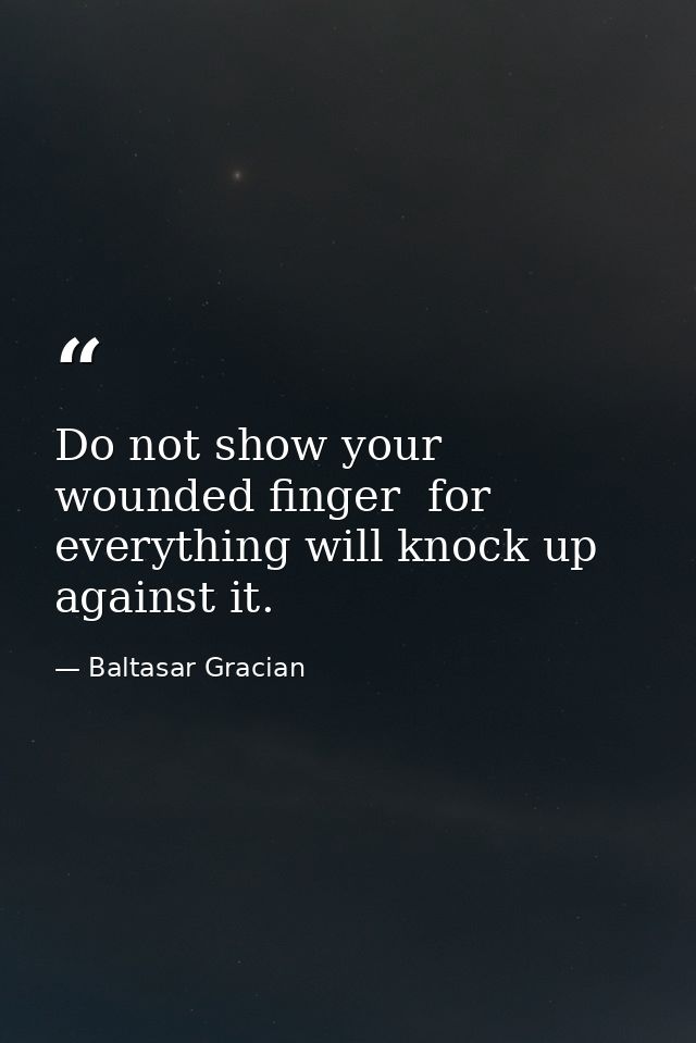 Do not show your wounded finger  for everything will knock up against it. — Baltasar Gracian