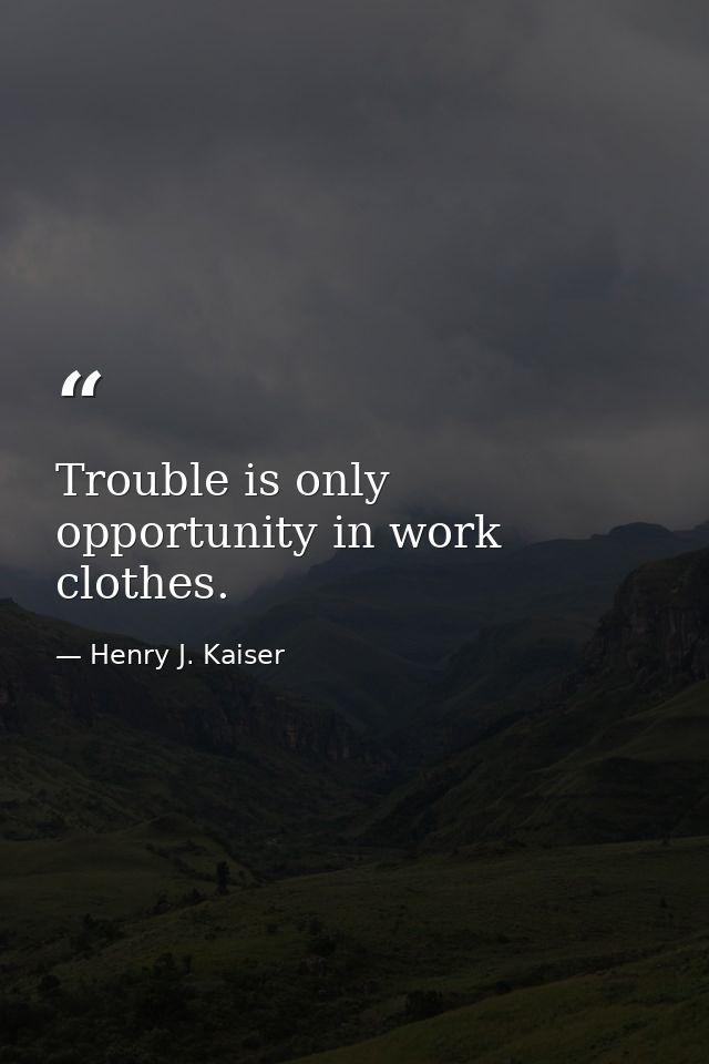 Trouble is only opportunity in work clothes. — Henry J. Kaiser