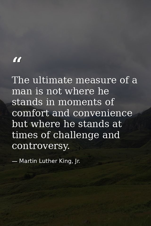 The ultimate measure of a man is not where he stands in moments of comfort and convenience  but where he stands at times — Martin Luther King, Jr.
