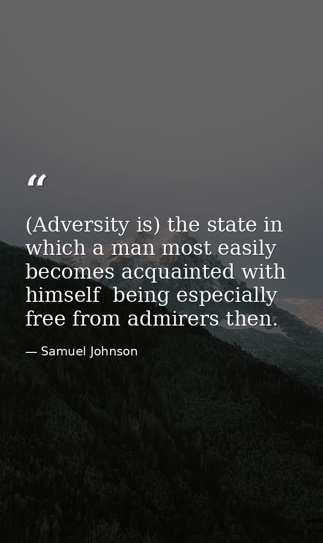 (Adversity is) the state in which a man most easily becomes acquainted with himself  being especially free from admirers — Samuel Johnson