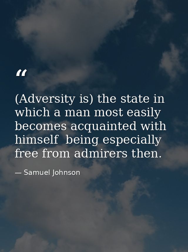 (Adversity is) the state in which a man most easily becomes acquainted with himself  being especially free from admirers — Samuel Johnson