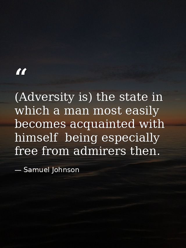 (Adversity is) the state in which a man most easily becomes acquainted with himself  being especially free from admirers — Samuel Johnson