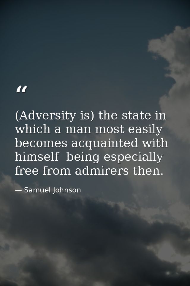 (Adversity is) the state in which a man most easily becomes acquainted with himself  being especially free from admirers — Samuel Johnson