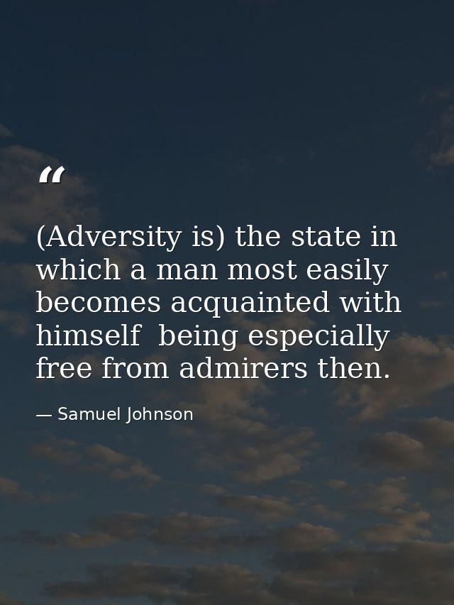 (Adversity is) the state in which a man most easily becomes acquainted with himself  being especially free from admirers — Samuel Johnson